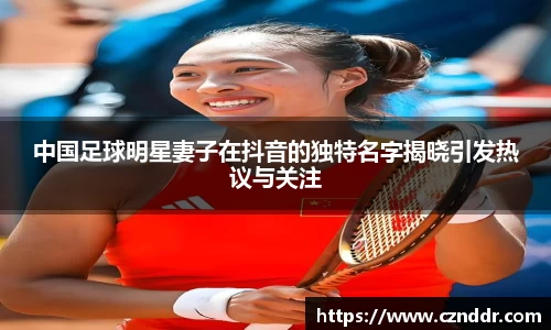 中国足球明星妻子在抖音的独特名字揭晓引发热议与关注