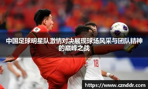 中国足球明星队激情对决展现球场风采与团队精神的巅峰之战