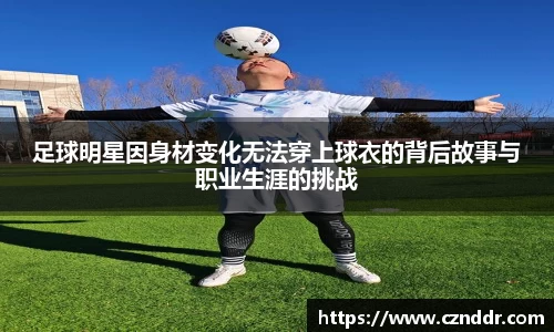 足球明星因身材变化无法穿上球衣的背后故事与职业生涯的挑战